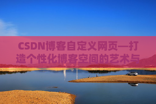 CSDN博客自定义网页—打造个性化博客空间的艺术与技巧